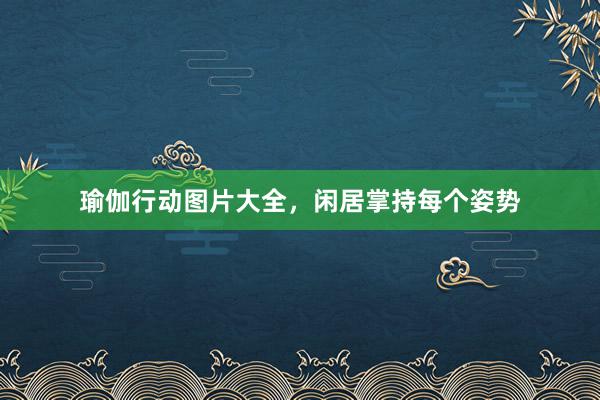 瑜伽行动图片大全，闲居掌持每个姿势