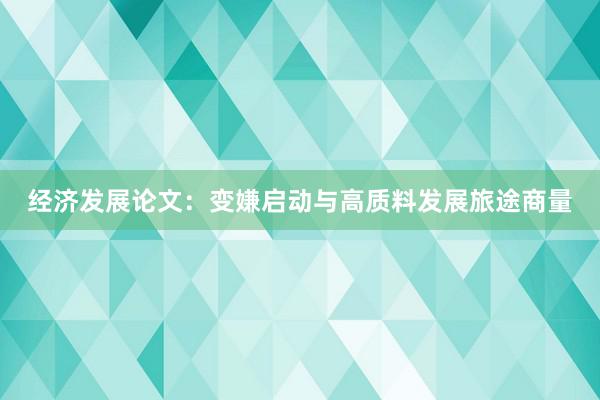经济发展论文：变嫌启动与高质料发展旅途商量