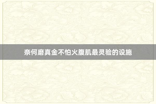 奈何磨真金不怕火腹肌最灵验的设施
